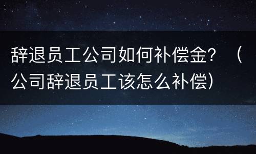 辞退员工公司如何补偿金？（公司辞退员工该怎么补偿）