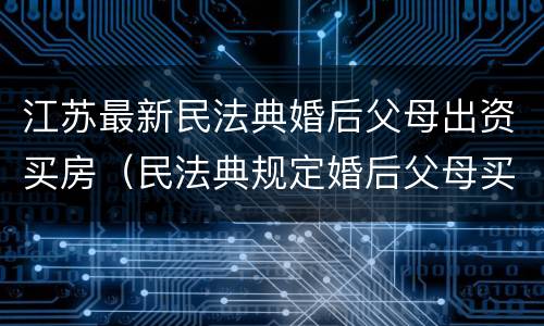江苏最新民法典婚后父母出资买房（民法典规定婚后父母买的房子）