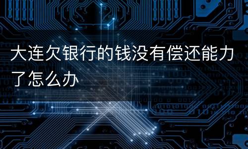 大连欠银行的钱没有偿还能力了怎么办