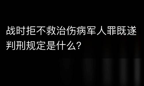 战时拒不救治伤病军人罪既遂判刑规定是什么？