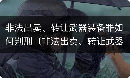 非法出卖、转让武器装备罪如何判刑（非法出卖、转让武器装备罪）