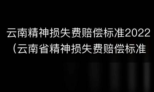 云南精神损失费赔偿标准2022（云南省精神损失费赔偿标准2020）