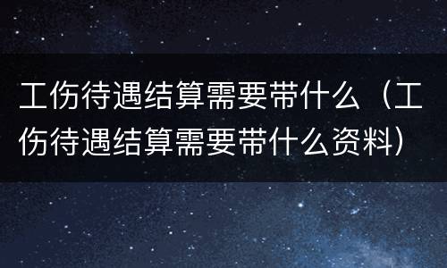 工伤待遇结算需要带什么（工伤待遇结算需要带什么资料）