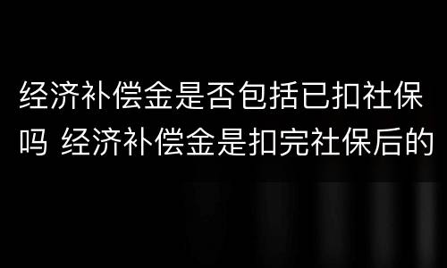 经济补偿金是否包括已扣社保吗 经济补偿金是扣完社保后的工资么