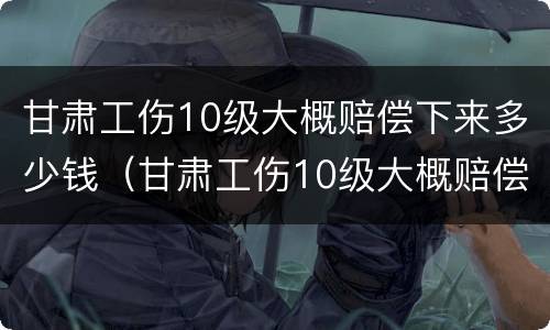 甘肃工伤10级大概赔偿下来多少钱（甘肃工伤10级大概赔偿下来多少钱呢）