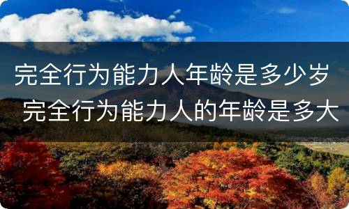 完全行为能力人年龄是多少岁 完全行为能力人的年龄是多大