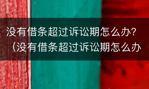 没有借条超过诉讼期怎么办？（没有借条超过诉讼期怎么办理）