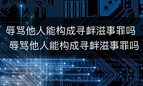 辱骂他人能构成寻衅滋事罪吗 辱骂他人能构成寻衅滋事罪吗判几年