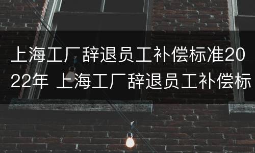 上海工厂辞退员工补偿标准2022年 上海工厂辞退员工补偿标准2022年度
