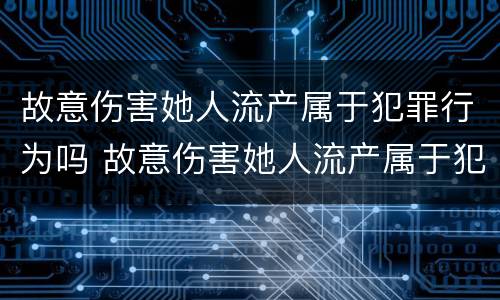 故意伤害她人流产属于犯罪行为吗 故意伤害她人流产属于犯罪行为吗判几年