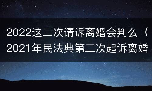 2022这二次请诉离婚会判么（2021年民法典第二次起诉离婚是一定要判离吗）