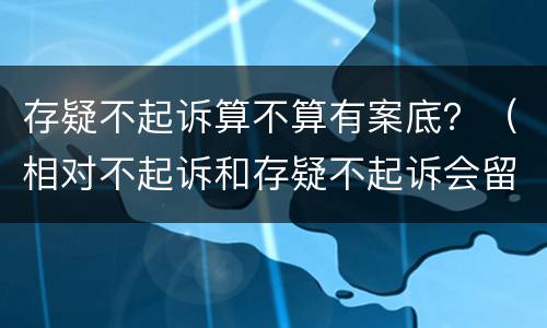 存疑不起诉算不算有案底？（相对不起诉和存疑不起诉会留有案底吗）
