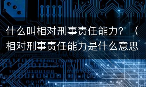 什么叫相对刑事责任能力？（相对刑事责任能力是什么意思）
