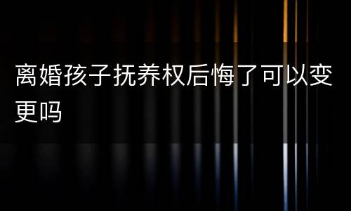 离婚孩子抚养权后悔了可以变更吗