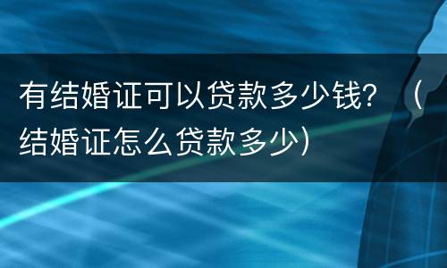 有结婚证可以贷款多少钱？（结婚证怎么贷款多少）