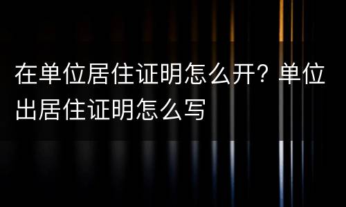 在单位居住证明怎么开? 单位出居住证明怎么写