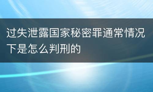 过失泄露国家秘密罪通常情况下是怎么判刑的