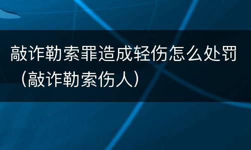 敲诈勒索罪造成轻伤怎么处罚（敲诈勒索伤人）
