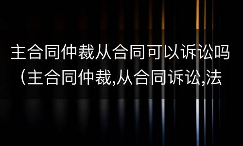 主合同仲裁从合同可以诉讼吗（主合同仲裁,从合同诉讼,法院会怎么判）