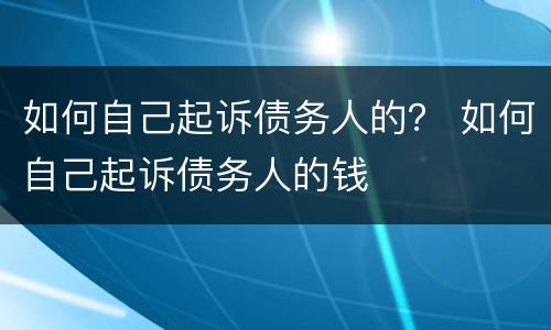 如何自己起诉债务人的？ 如何自己起诉债务人的钱
