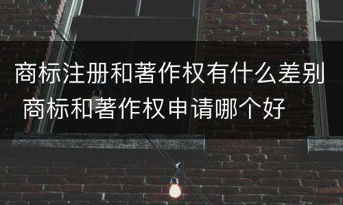 商标注册和著作权有什么差别 商标和著作权申请哪个好