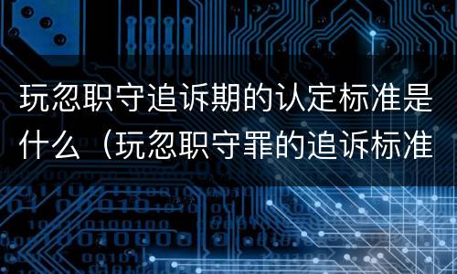玩忽职守追诉期的认定标准是什么（玩忽职守罪的追诉标准）