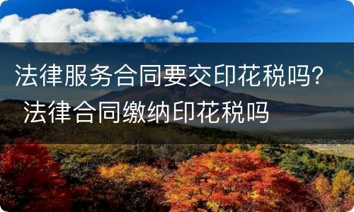 法律服务合同要交印花税吗？ 法律合同缴纳印花税吗
