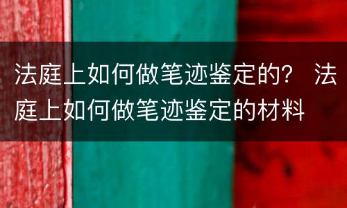 法庭上如何做笔迹鉴定的？ 法庭上如何做笔迹鉴定的材料