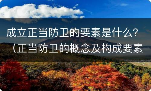 成立正当防卫的要素是什么？（正当防卫的概念及构成要素）