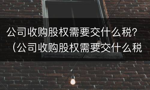 公司收购股权需要交什么税？（公司收购股权需要交什么税）