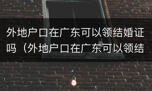 外地户口在广东可以领结婚证吗（外地户口在广东可以领结婚证吗女）