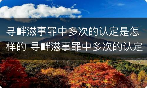 寻衅滋事罪中多次的认定是怎样的 寻衅滋事罪中多次的认定是怎样的规定
