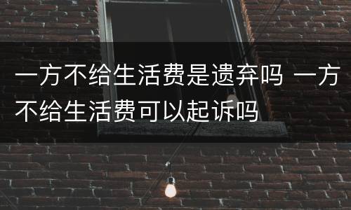 一方不给生活费是遗弃吗 一方不给生活费可以起诉吗