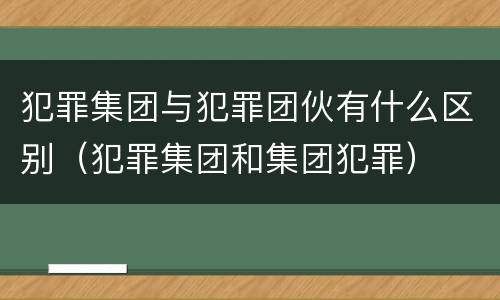 犯罪集团与犯罪团伙有什么区别（犯罪集团和集团犯罪）