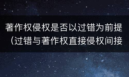 著作权侵权是否以过错为前提（过错与著作权直接侵权间接侵权的关系）