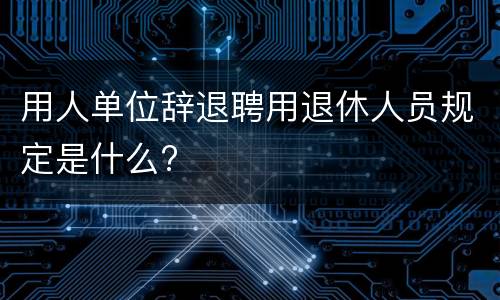用人单位辞退聘用退休人员规定是什么?
