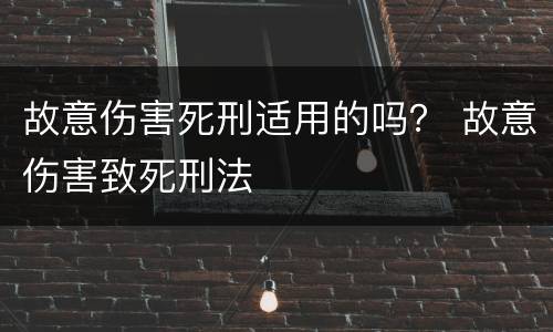 故意伤害死刑适用的吗？ 故意伤害致死刑法