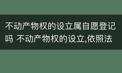 不动产物权的设立属自愿登记吗 不动产物权的设立,依照法律规定应当登记的,自