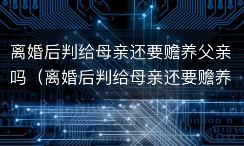 离婚后判给母亲还要赡养父亲吗（离婚后判给母亲还要赡养父亲吗）