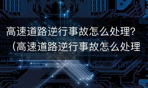 高速道路逆行事故怎么处理？（高速道路逆行事故怎么处理视频）