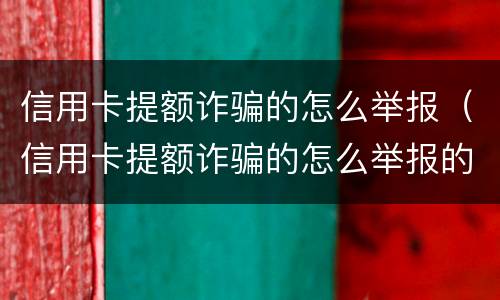 信用卡提额诈骗的怎么举报（信用卡提额诈骗的怎么举报的）