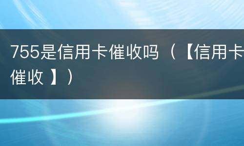 755是信用卡催收吗（【信用卡催收 】）