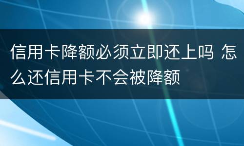 信用卡降额必须立即还上吗 怎么还信用卡不会被降额