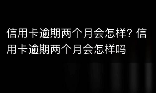 信用卡逾期两个月会怎样? 信用卡逾期两个月会怎样吗