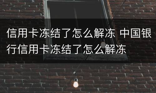 信用卡冻结了怎么解冻 中国银行信用卡冻结了怎么解冻