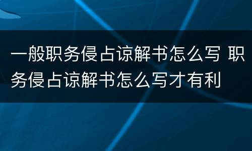 一般职务侵占谅解书怎么写 职务侵占谅解书怎么写才有利