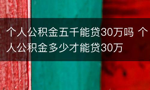 个人公积金五千能贷30万吗 个人公积金多少才能贷30万