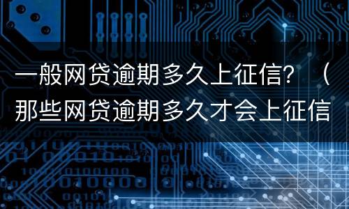 一般网贷逾期多久上征信？（那些网贷逾期多久才会上征信）