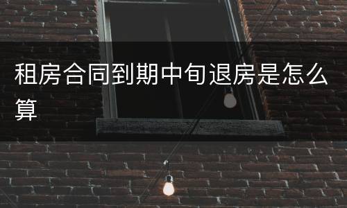 租房合同到期中旬退房是怎么算