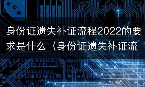 身份证遗失补证流程2022的要求是什么（身份证遗失补证流程2020）